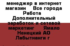  менеджер в интернет магазин  - Все города Работа » Дополнительный заработок и сетевой маркетинг   . Ямало-Ненецкий АО,Лабытнанги г.